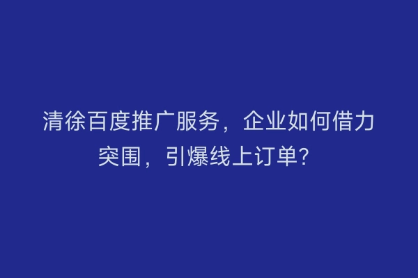 清徐百度推广服务，企业如何借力突围，引爆线上订单？