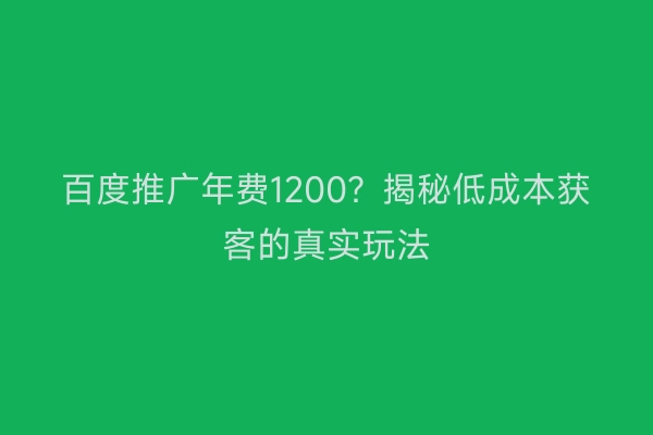 百度推广年费1200？揭秘低成本获客的真实玩法