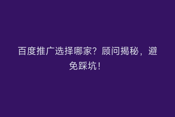 百度推广选择哪家？顾问揭秘，避免踩坑！