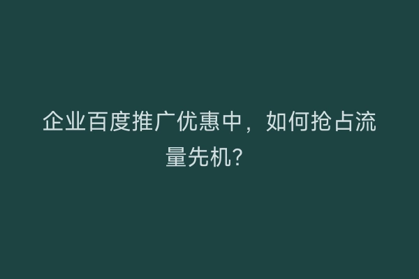 企业百度推广优惠中，如何抢占流量先机？