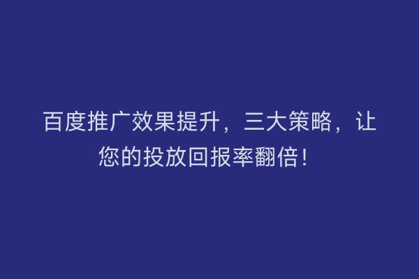 百度推广效果提升，三大策略，让您的投放回报率翻倍！
