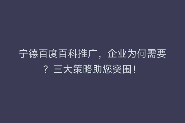宁德百度百科推广，企业为何需要？三大策略助您突围！