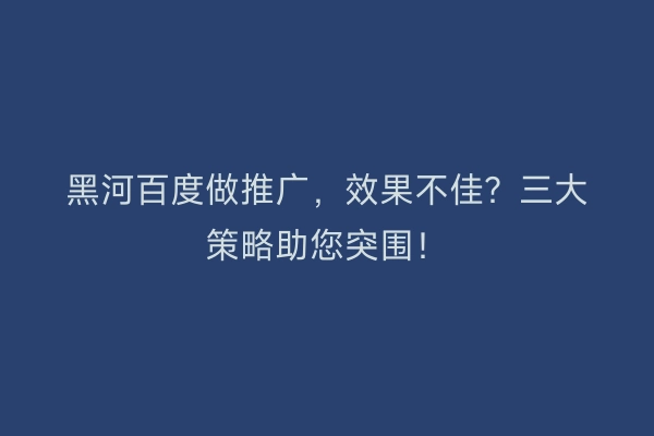 黑河百度做推广，效果不佳？三大策略助您突围！