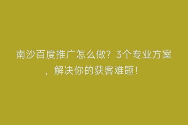 南沙百度推广怎么做？3个专业方案，解决你的获客难题！