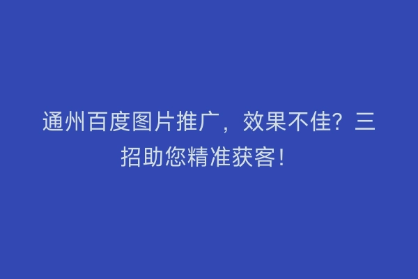 通州百度图片推广，效果不佳？三招助您精准获客！