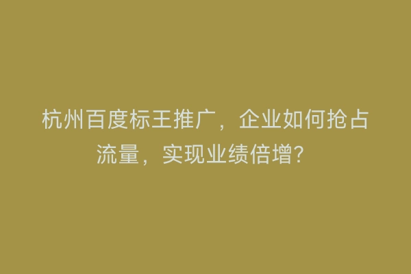 杭州百度标王推广，企业如何抢占流量，实现业绩倍增？