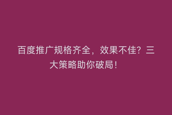 百度推广规格齐全，效果不佳？三大策略助你破局！