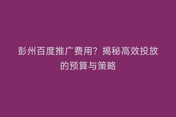 彭州百度推广费用？揭秘高效投放的预算与策略