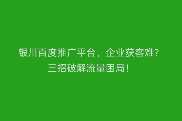 银川百度推广平台，企业获客难？三招破解流量困局！