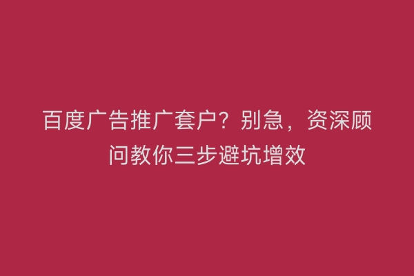 百度广告推广套户？别急，资深顾问教你三步避坑增效