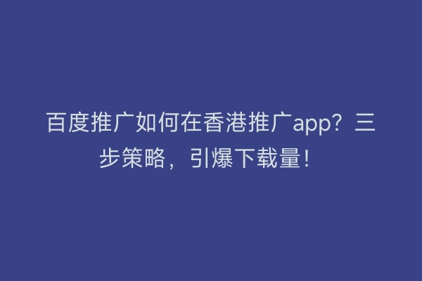 百度推广如何在香港推广app?三步策略,引爆下载量!