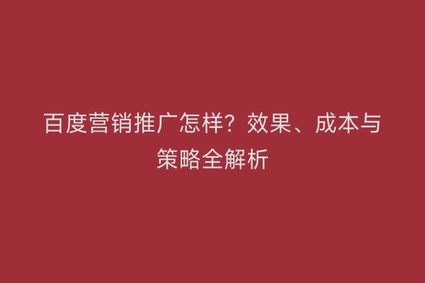 百度营销推广怎样？效果、成本与策略全解析