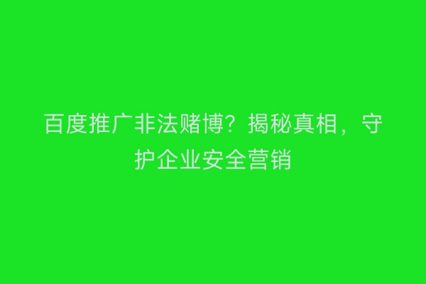 百度推广非法赌博？揭秘真相，守护企业安全营销