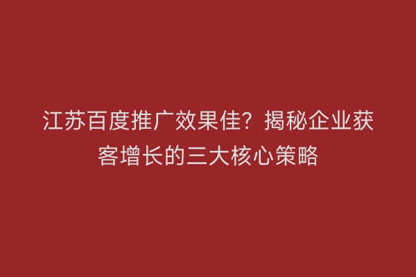 江苏百度推广效果佳？揭秘企业获客增长的三大核心策略