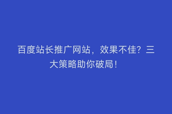 百度站长推广网站，效果不佳？三大策略助你破局！