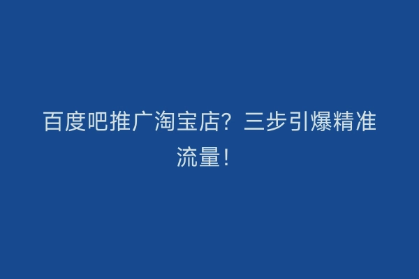 百度吧推广淘宝店?三步引爆精准流量!