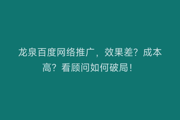 龙泉百度网络推广，效果差？成本高？看顾问如何破局！