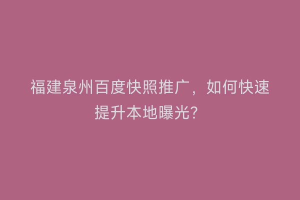 福建泉州百度快照推广，如何快速提升本地曝光？