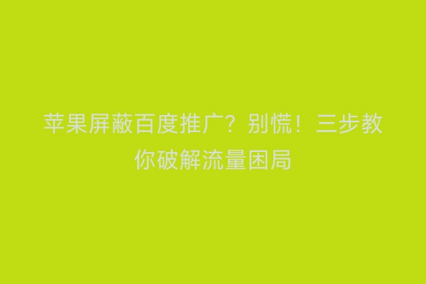 苹果屏蔽百度推广？别慌！三步教你破解流量困局