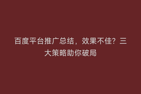 百度平台推广总结，效果不佳？三大策略助你破局