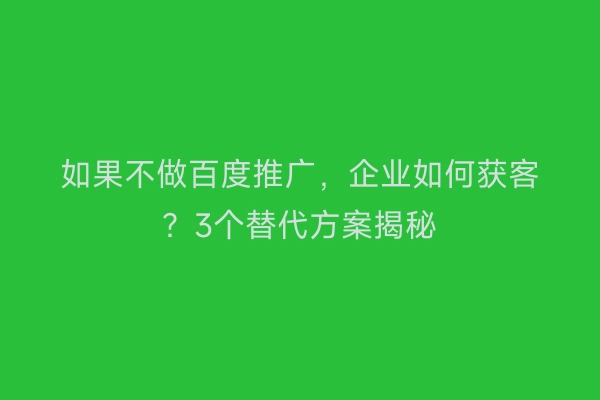 如果不做百度推广，企业如何获客？3个替代方案揭秘