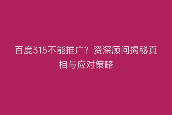 百度315不能推广？资深顾问揭秘真相与应对策略
