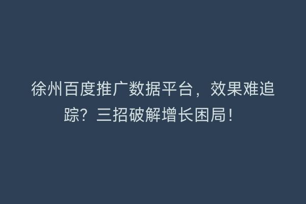 徐州百度推广数据平台，效果难追踪？三招破解增长困局！