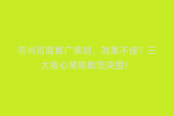 鄂州百度推广策划，效果不佳？三大核心策略助您突围！