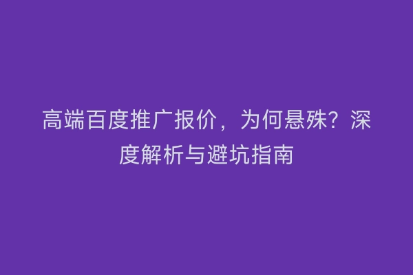 高端百度推广报价，为何悬殊？深度解析与避坑指南