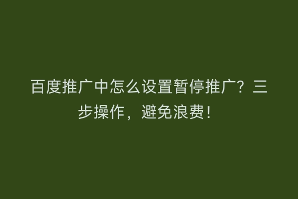 百度推广中怎么设置暂停推广？三步操作，避免浪费！