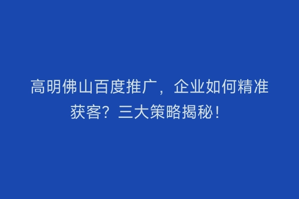 高明佛山百度推广，企业如何精准获客？三大策略揭秘！