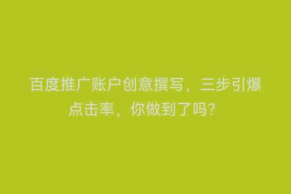 百度推广账户创意撰写，三步引爆点击率，你做到了吗？