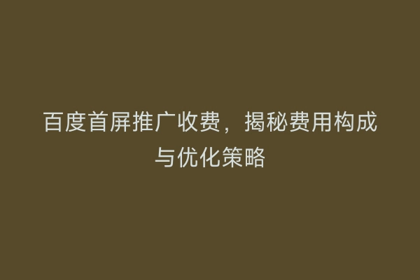 百度首屏推广收费，揭秘费用构成与优化策略