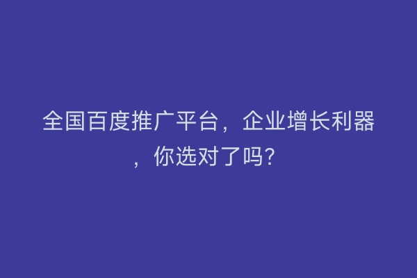 全国百度推广平台，企业增长利器，你选对了吗？