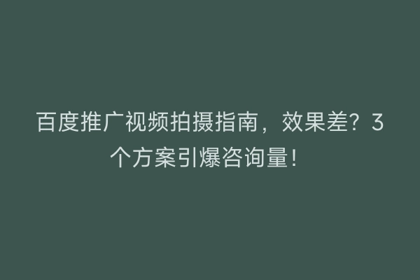 百度推广视频拍摄指南，效果差？3个方案引爆咨询量！