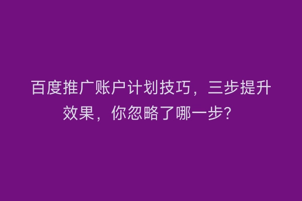 百度推广账户计划技巧，三步提升效果，你忽略了哪一步？