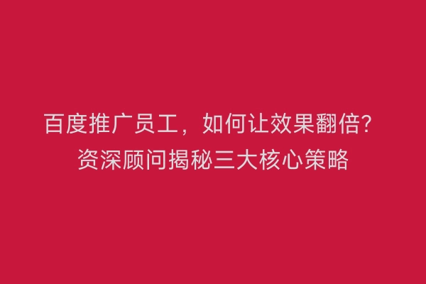 百度推广员工，如何让效果翻倍？资深顾问揭秘三大核心策略