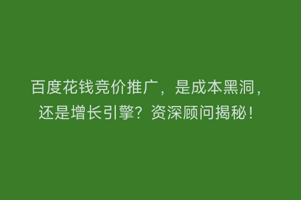 百度花钱竞价推广，是成本黑洞，还是增长引擎？资深顾问揭秘！