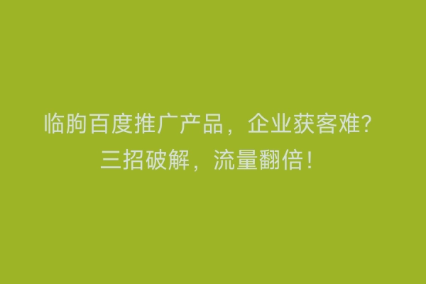 临朐百度推广产品，企业获客难？三招破解，流量翻倍！