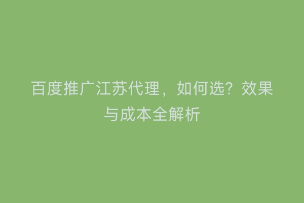 百度推广江苏代理，如何选？效果与成本全解析