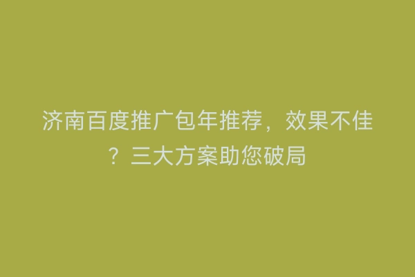 济南百度推广包年推荐，效果不佳？三大方案助您破局