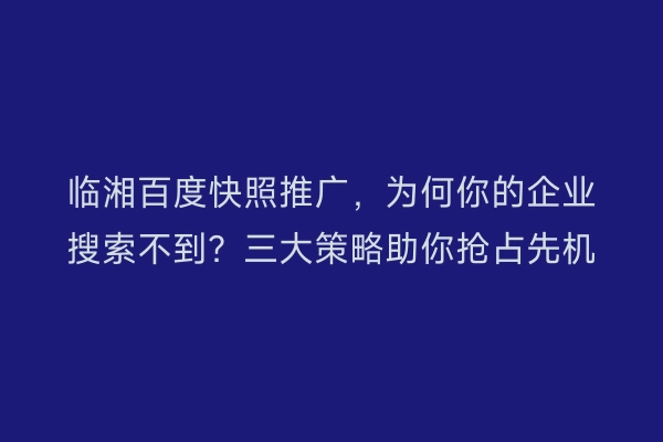 临湘百度快照推广，为何你的企业搜索不到？三大策略助你抢占先机