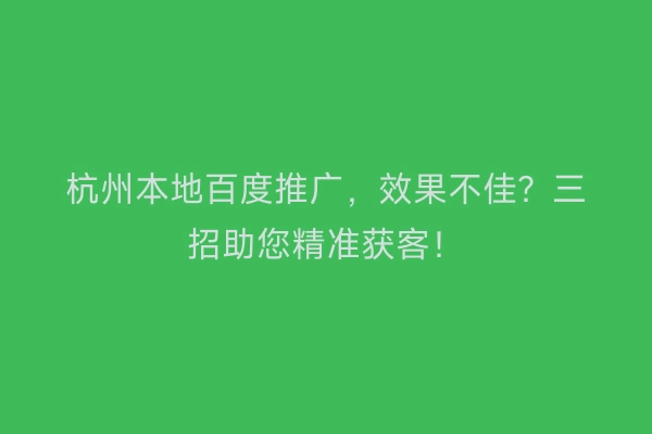 杭州本地百度推广,效果不佳?三招助您精准获客!