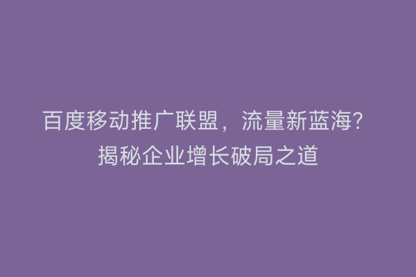 百度移动推广联盟，流量新蓝海？揭秘企业增长破局之道