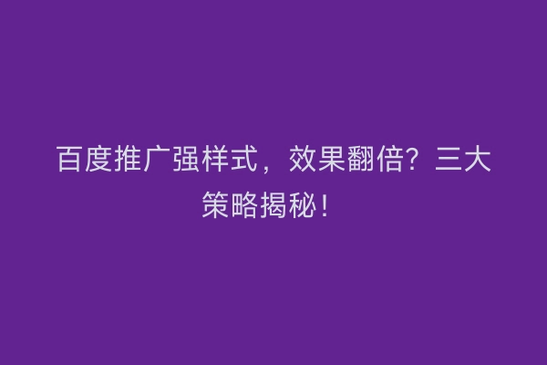 百度推广强样式,效果翻倍?三大策略揭秘!