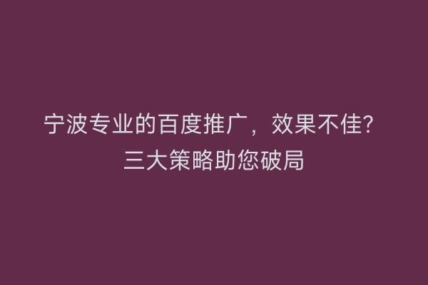 宁波专业的百度推广，效果不佳？三大策略助您破局