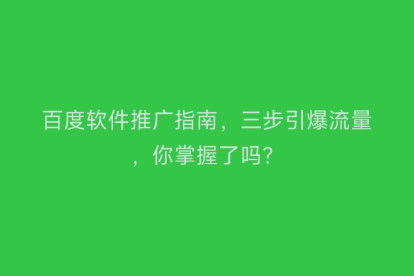 百度软件推广指南，三步引爆流量，你掌握了吗？