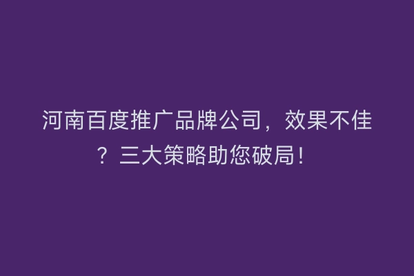 河南百度推广品牌公司，效果不佳？三大策略助您破局！