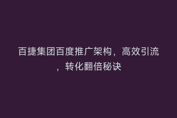 百捷集团百度推广架构，高效引流，转化翻倍秘诀