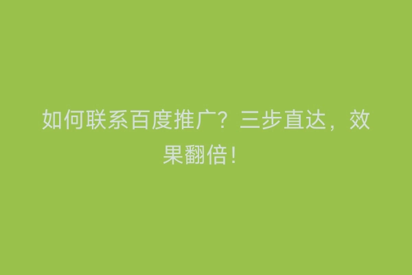如何联系百度推广？三步直达，效果翻倍！